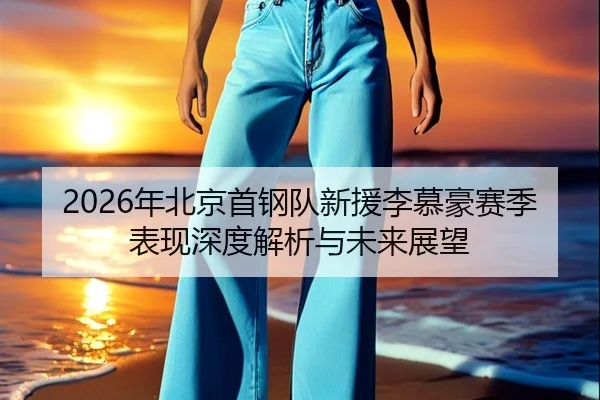 2026年北京首钢队新援李慕豪赛季表现深度解析与未来展望