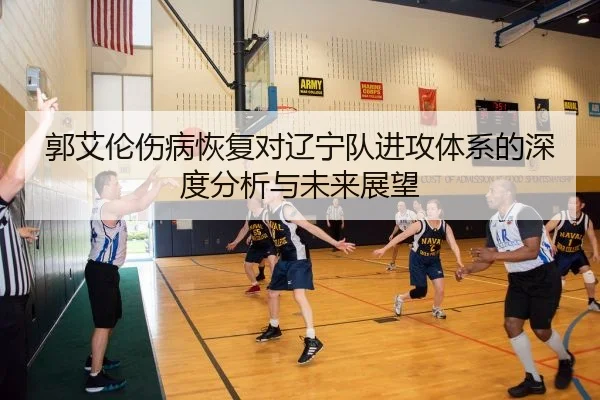 郭艾伦伤病恢复对辽宁队进攻体系的深度分析与未来展望