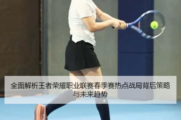 全面解析王者荣耀职业联赛春季赛热点战局背后策略与未来趋势