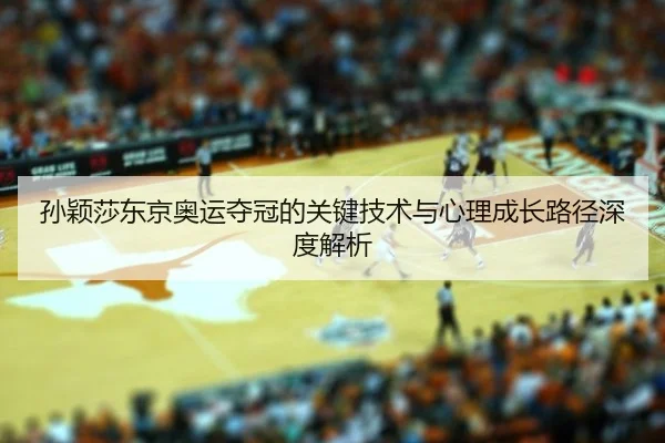孙颖莎东京奥运夺冠的关键技术与心理成长路径深度解析