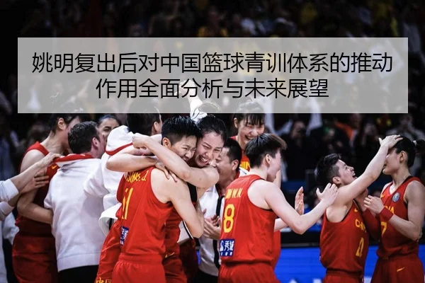 姚明复出后对中国篮球青训体系的推动作用全面分析与未来展望