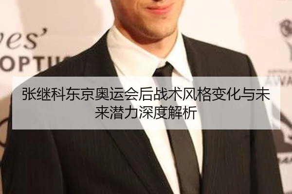 张继科东京奥运会后战术风格变化与未来潜力深度解析