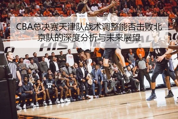 CBA总决赛天津队战术调整能否击败北京队的深度分析与未来展望