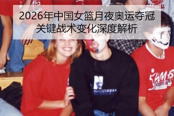 2026年中国女篮月夜奥运夺冠关键战术变化深度解析