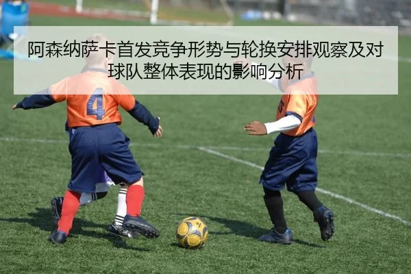 阿森纳萨卡首发竞争形势与轮换安排观察及对球队整体表现的影响分析