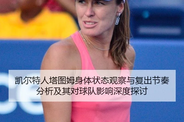 凯尔特人塔图姆身体状态观察与复出节奏分析及其对球队影响深度探讨